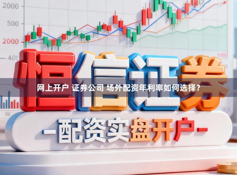 网上开户 证券公司 场外配资年利率如何选择？