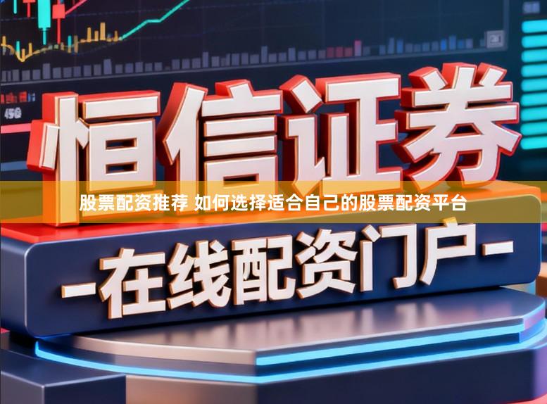 股票配资推荐 如何选择适合自己的股票配资平台