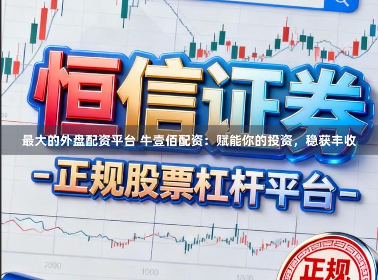 最大的外盘配资平台 牛壹佰配资：赋能你的投资，稳获丰收
