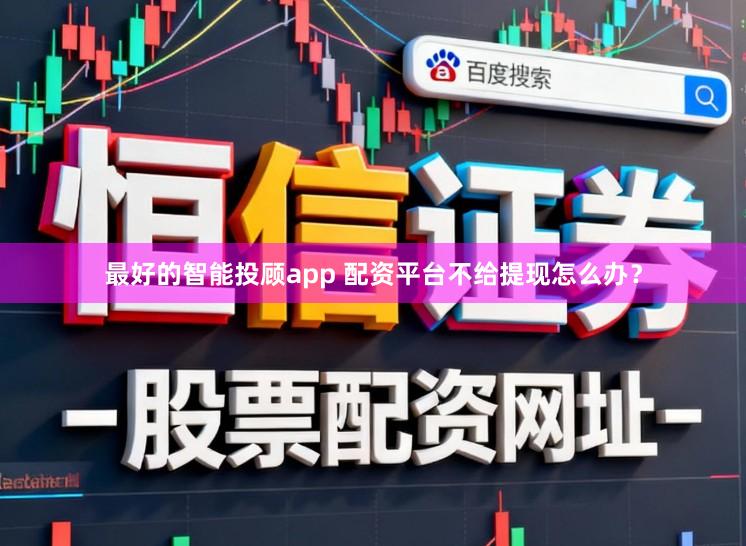 最好的智能投顾app 配资平台不给提现怎么办？