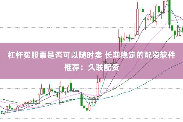 杠杆买股票是否可以随时卖 长期稳定的配资软件推荐：久联配资