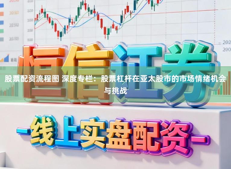 股票配资流程图 深度专栏：股票杠杆在亚太股市的市场情绪机会与挑战