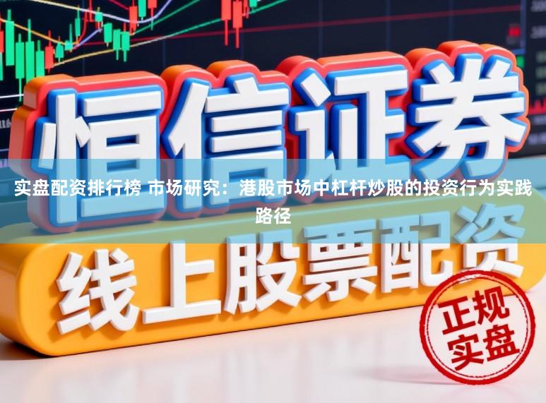 实盘配资排行榜 市场研究：港股市场中杠杆炒股的投资行为实践路径
