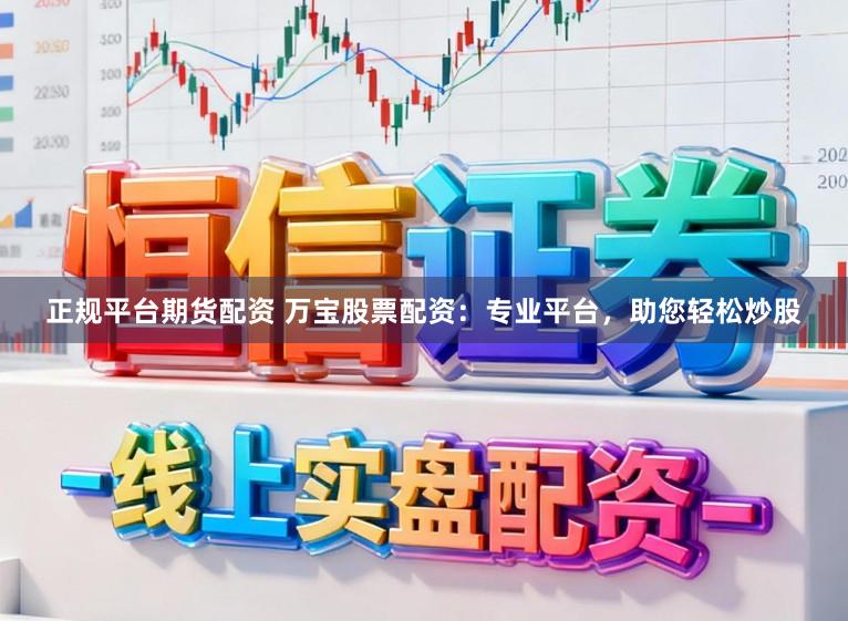 正规平台期货配资 万宝股票配资：专业平台，助您轻松炒股