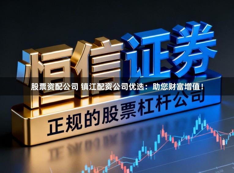 股票资配公司 镇江配资公司优选：助您财富增值！