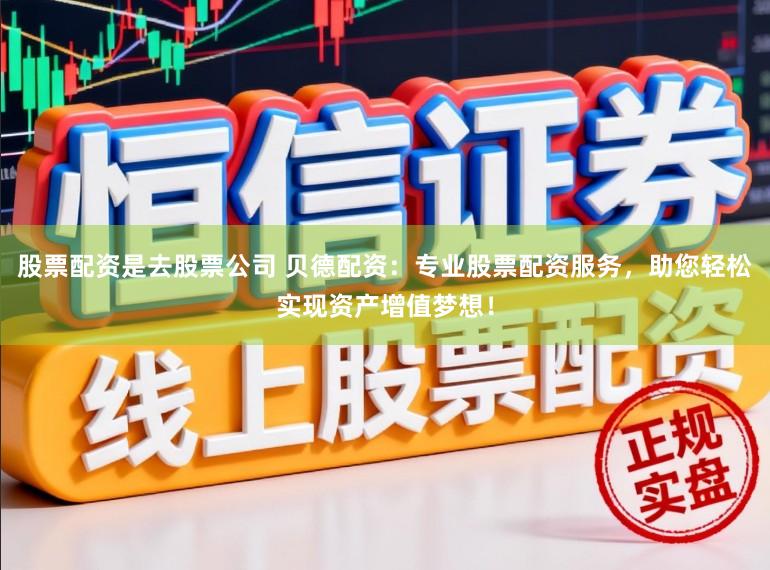 股票配资是去股票公司 贝德配资：专业股票配资服务，助您轻松实现资产增值梦想！