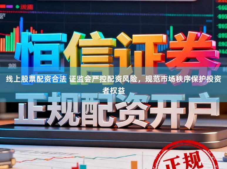 线上股票配资合法 证监会严控配资风险，规范市场秩序保护投资者权益