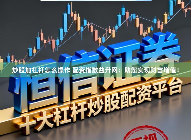 炒股加杠杆怎么操作 配资指数益升网：助您实现财富增值！